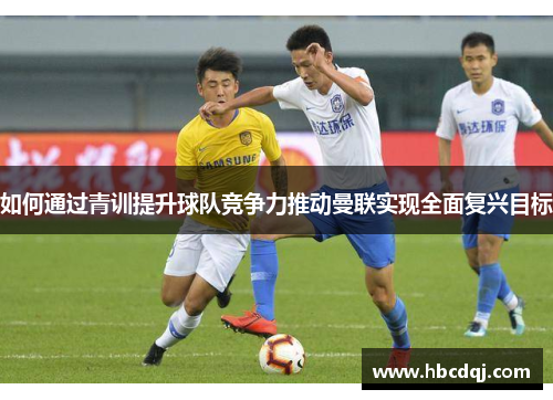 如何通过青训提升球队竞争力推动曼联实现全面复兴目标