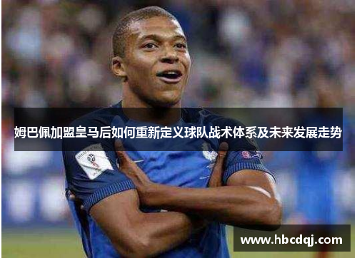 姆巴佩加盟皇马后如何重新定义球队战术体系及未来发展走势