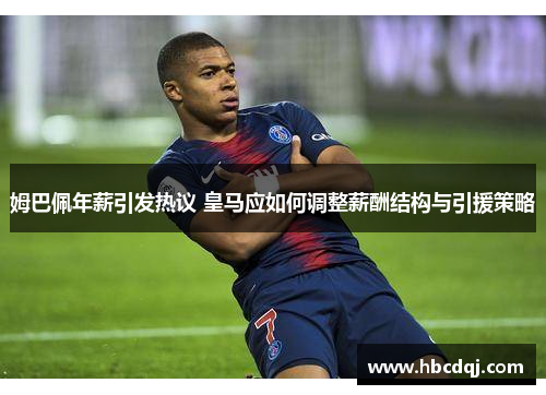 姆巴佩年薪引发热议 皇马应如何调整薪酬结构与引援策略